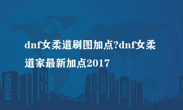 dnf女柔道刷图加点?dnf女柔道家最新加点2017