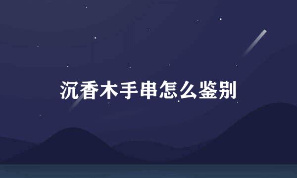 沉香木手串怎么鉴别