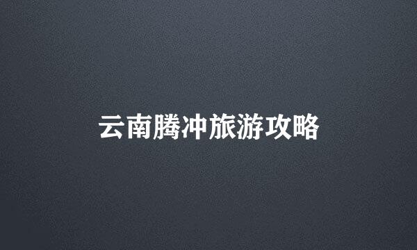 云南腾冲旅游攻略