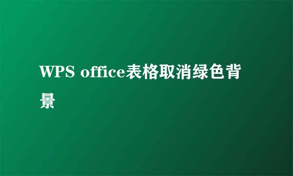 WPS office表格取消绿色背景