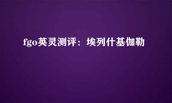 fgo英灵测评：埃列什基伽勒