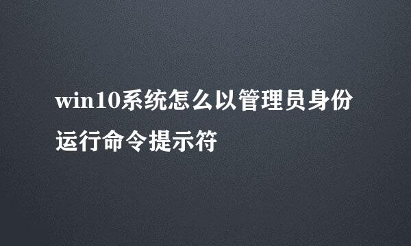 win10系统怎么以管理员身份运行命令提示符