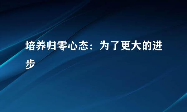 培养归零心态：为了更大的进步