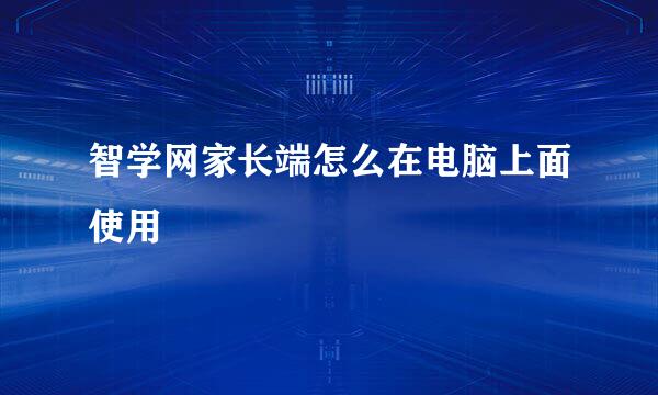 智学网家长端怎么在电脑上面使用