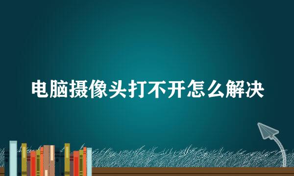 电脑摄像头打不开怎么解决