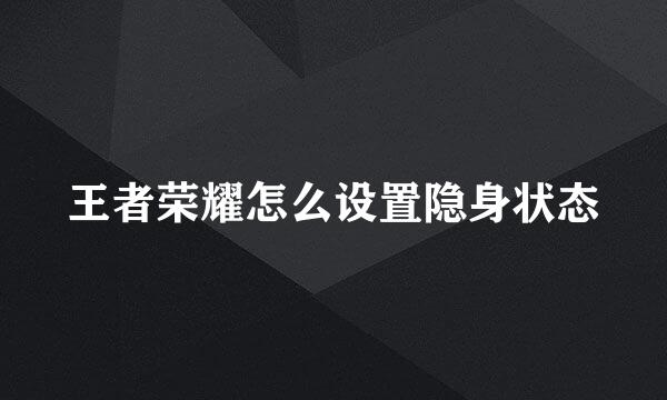 王者荣耀怎么设置隐身状态