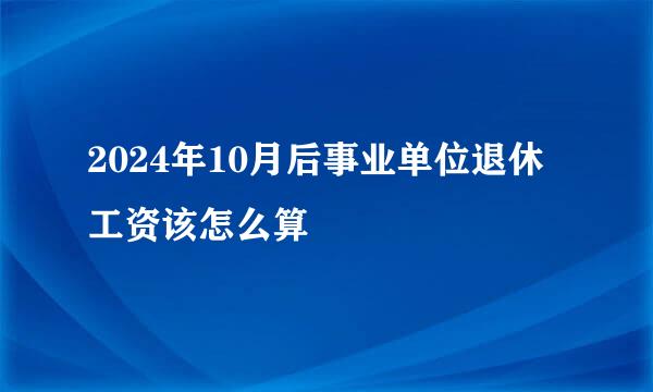 2024年10月后事业单位退休工资该怎么算