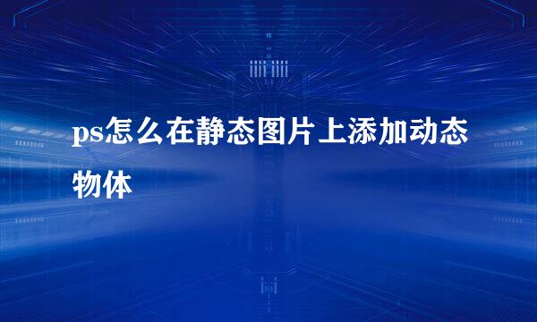 ps怎么在静态图片上添加动态物体