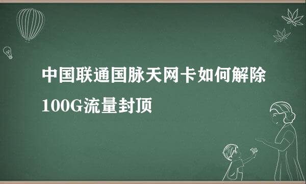 中国联通国脉天网卡如何解除100G流量封顶