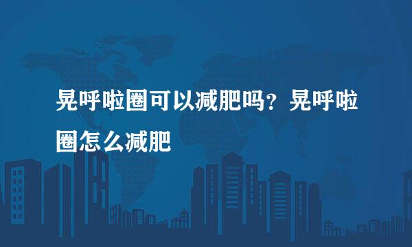 晃呼啦圈可以减肥吗？晃呼啦圈怎么减肥