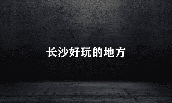 长沙好玩的地方