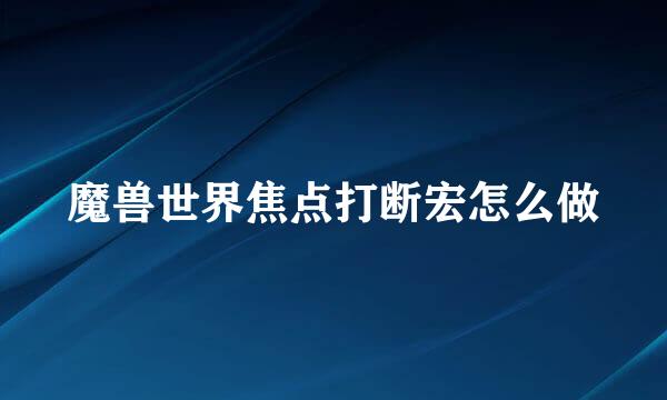 魔兽世界焦点打断宏怎么做