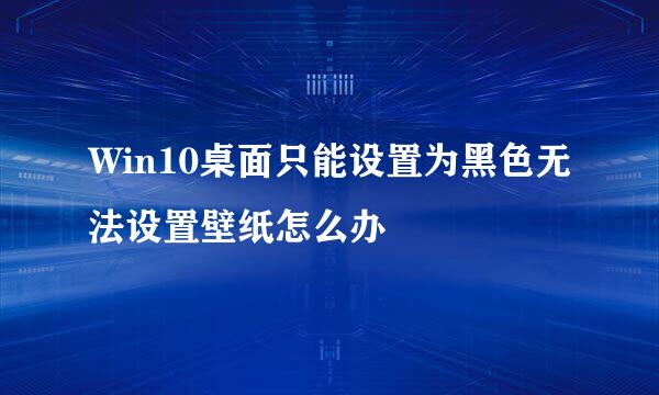 Win10桌面只能设置为黑色无法设置壁纸怎么办