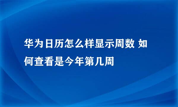 华为日历怎么样显示周数 如何查看是今年第几周