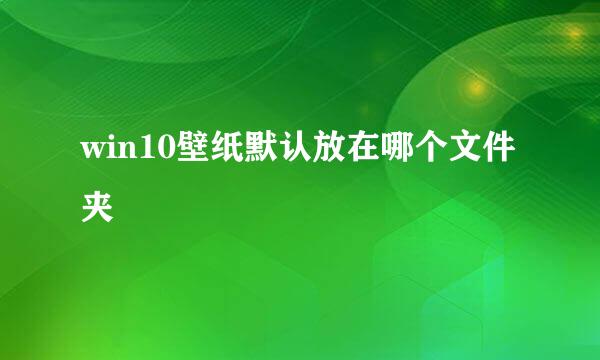 win10壁纸默认放在哪个文件夹