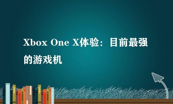 Xbox One X体验：目前最强的游戏机