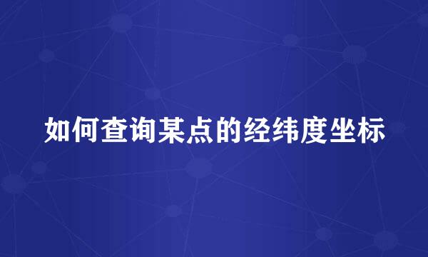 如何查询某点的经纬度坐标