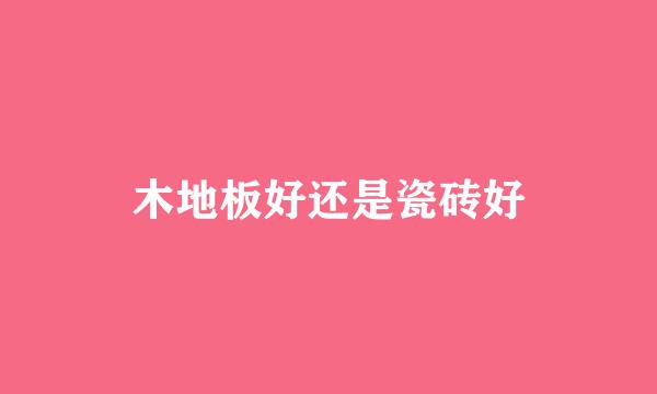 木地板好还是瓷砖好