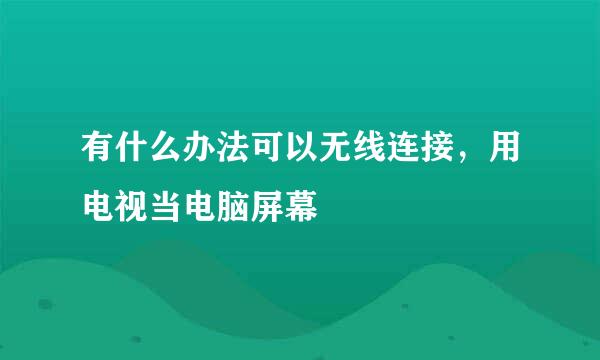 有什么办法可以无线连接，用电视当电脑屏幕
