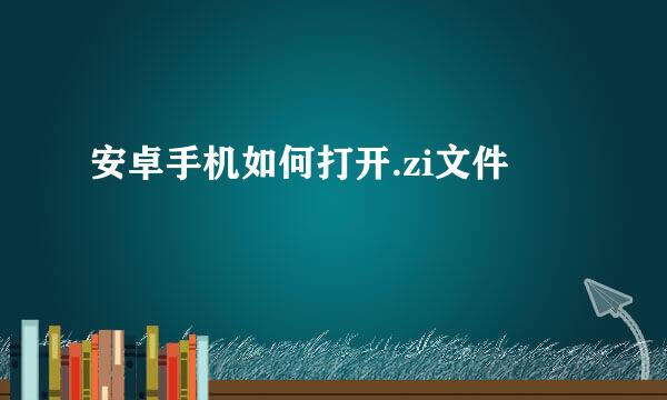 安卓手机如何打开.zi文件