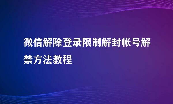 微信解除登录限制解封帐号解禁方法教程