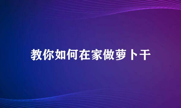 教你如何在家做萝卜干