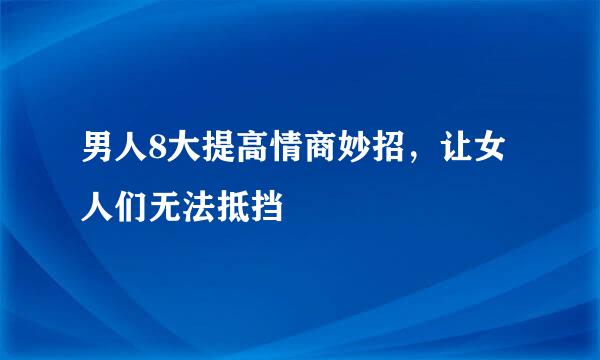 男人8大提高情商妙招，让女人们无法抵挡