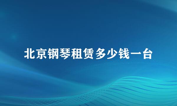 北京钢琴租赁多少钱一台