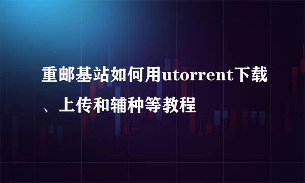 重邮基站如何用utorrent下载、上传和辅种等教程