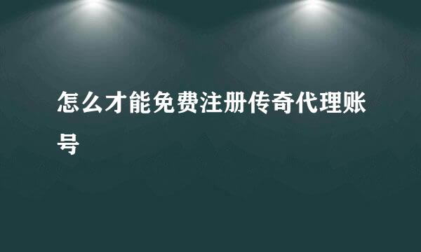怎么才能免费注册传奇代理账号