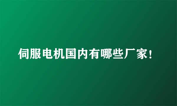伺服电机国内有哪些厂家！
