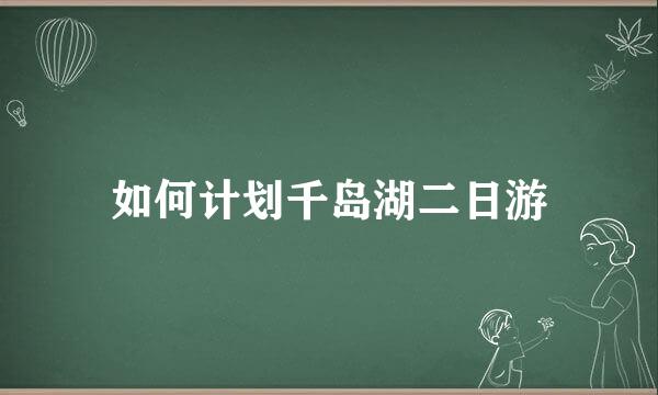 如何计划千岛湖二日游