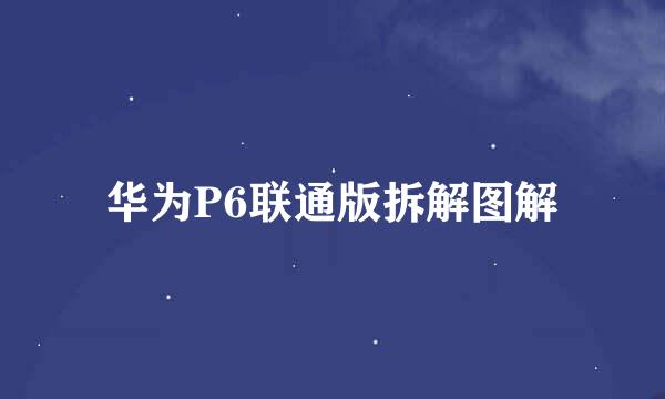 华为P6联通版拆解图解