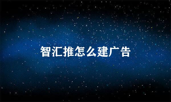 智汇推怎么建广告
