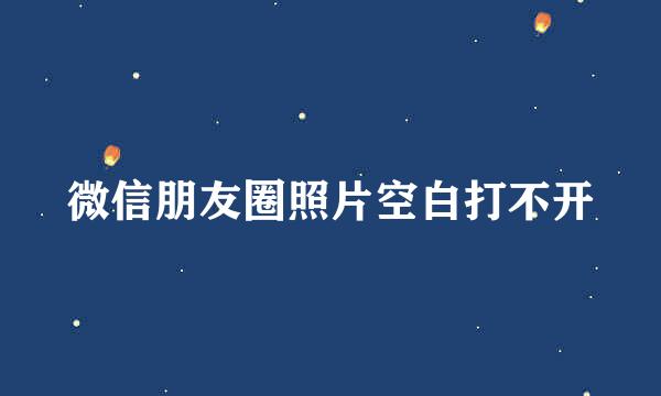 微信朋友圈照片空白打不开