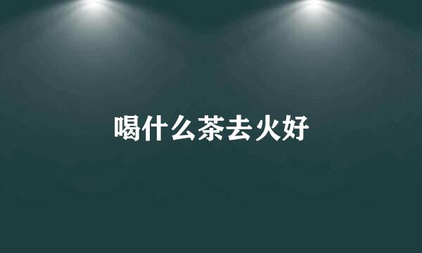 喝什么茶去火好