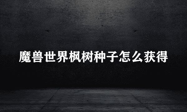 魔兽世界枫树种子怎么获得
