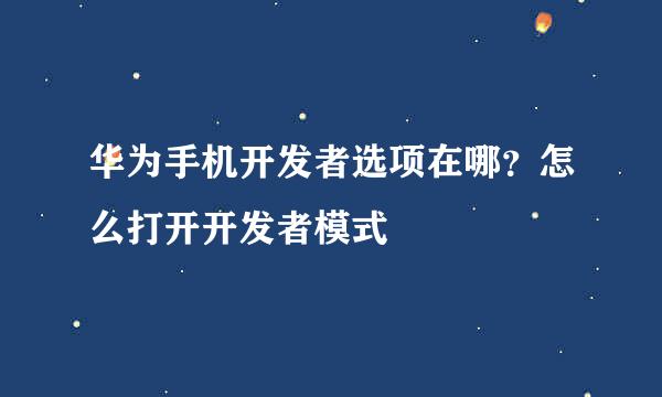 华为手机开发者选项在哪？怎么打开开发者模式