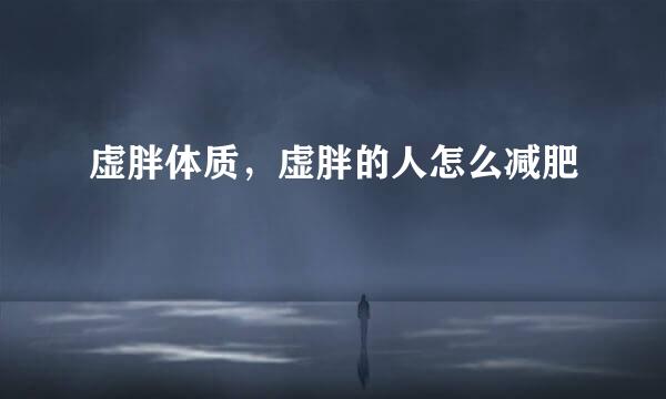 虚胖体质，虚胖的人怎么减肥