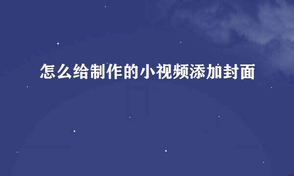 怎么给制作的小视频添加封面