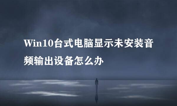 Win10台式电脑显示未安装音频输出设备怎么办