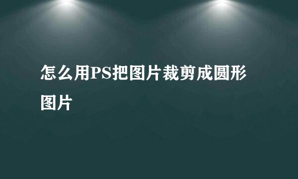 怎么用PS把图片裁剪成圆形图片