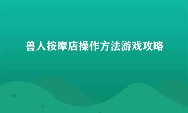兽人按摩店操作方法游戏攻略
