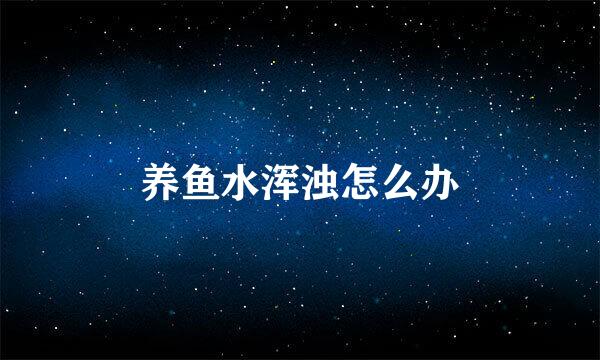 养鱼水浑浊怎么办