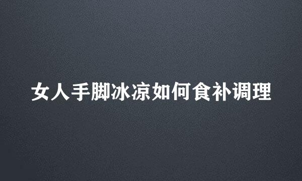 女人手脚冰凉如何食补调理