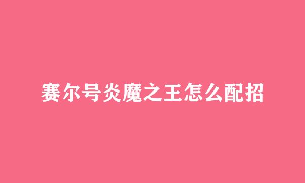 赛尔号炎魔之王怎么配招