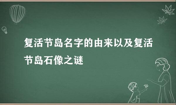 复活节岛名字的由来以及复活节岛石像之谜