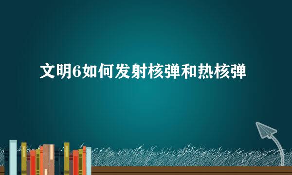 文明6如何发射核弹和热核弹
