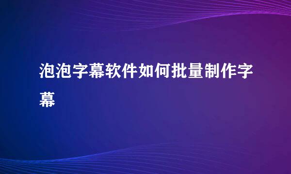 泡泡字幕软件如何批量制作字幕