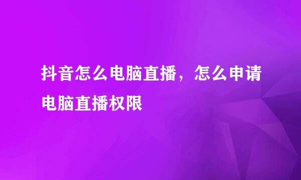 抖音怎么电脑直播，怎么申请电脑直播权限